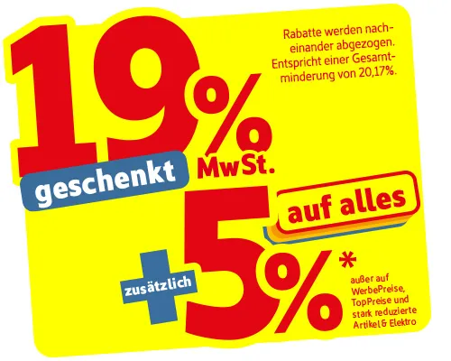 19% MwSt. geschenkt + zusätzlich 5% auf ALLES* außer auf Werbepreise, TopPreise und stark reduzierte Artikel. Rabatte werden nacheinander abgezogen. Entspricht einer Gesamtminderung von 20,17.