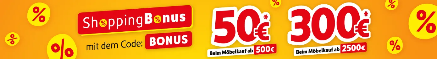 ShoppingBonus: 50€* beim Möbelkauf ab 500€, 300€* beim Möbelkauf ab 2500€. Hole dir deinen Shoppingbonus mit dem Code: BONUS